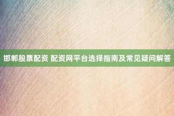 邯郸股票配资 配资网平台选择指南及常见疑问解答