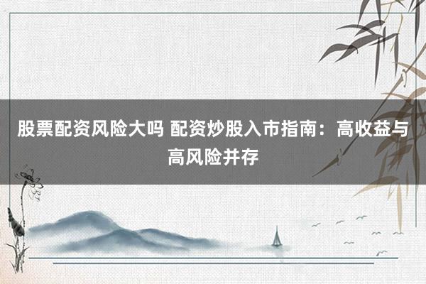 股票配资风险大吗 配资炒股入市指南：高收益与高风险并存
