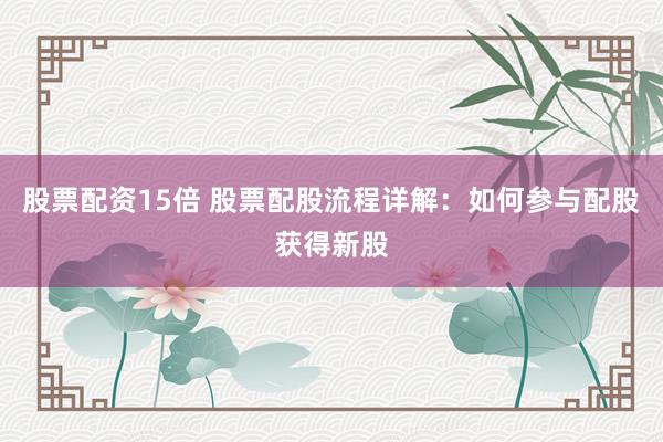 股票配资15倍 股票配股流程详解：如何参与配股获得新股