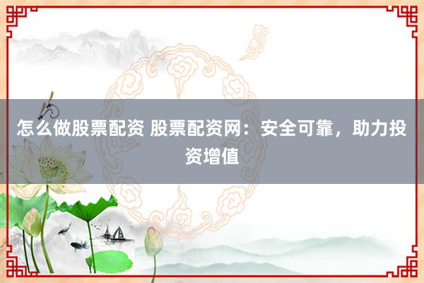 怎么做股票配资 股票配资网：安全可靠，助力投资增值