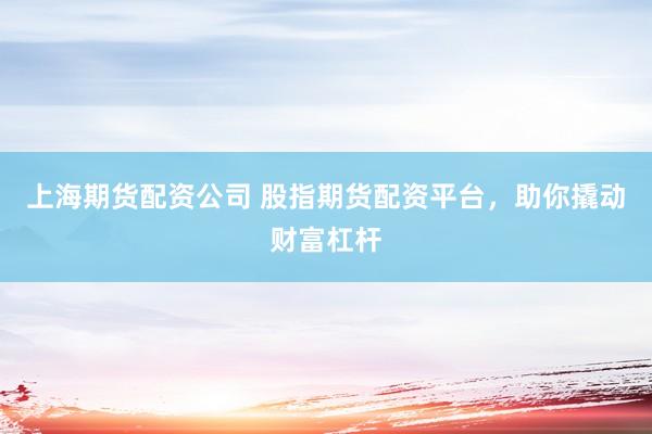 上海期货配资公司 股指期货配资平台，助你撬动财富杠杆