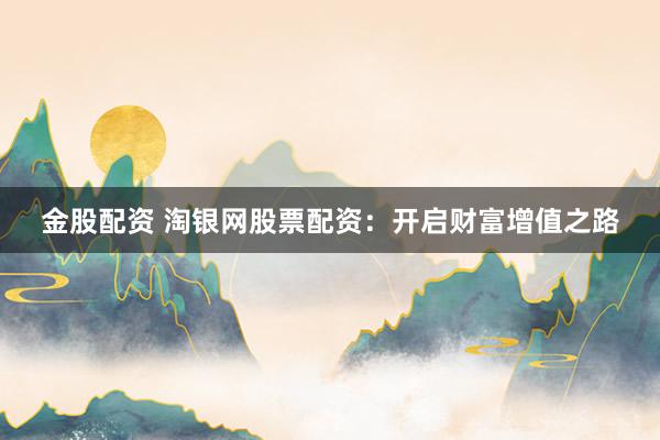 金股配资 淘银网股票配资：开启财富增值之路