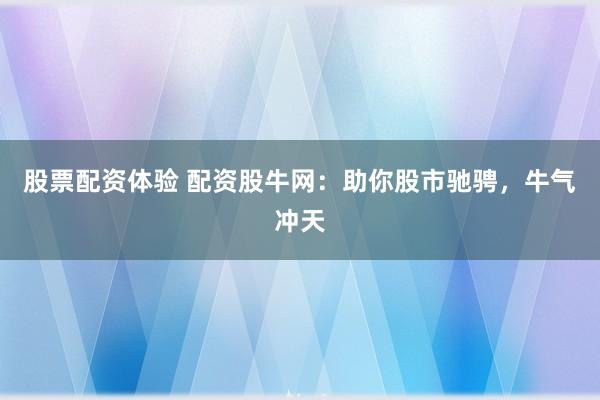 股票配资体验 配资股牛网：助你股市驰骋，牛气冲天