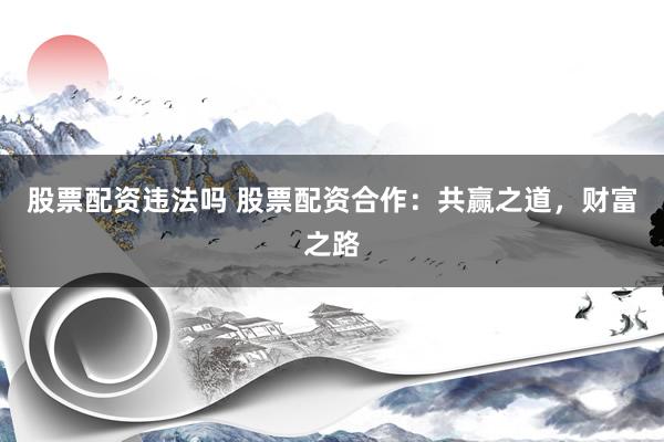 股票配资违法吗 股票配资合作：共赢之道，财富之路