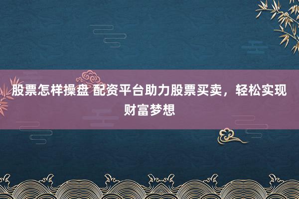 股票怎样操盘 配资平台助力股票买卖，轻松实现财富梦想