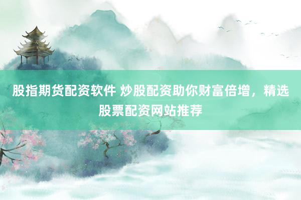 股指期货配资软件 炒股配资助你财富倍增，精选股票配资网站推荐