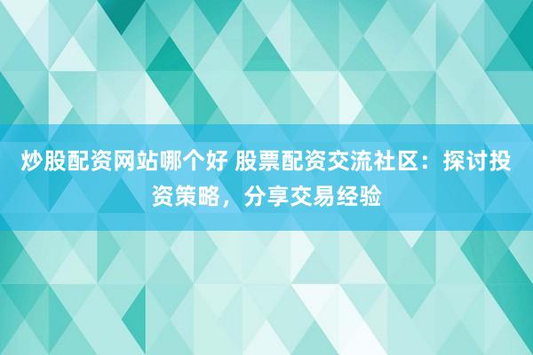 炒股配资网站哪个好 股票配资交流社区：探讨投资策略，分享交易经验