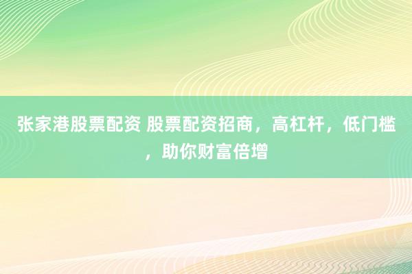张家港股票配资 股票配资招商，高杠杆，低门槛，助你财富倍增