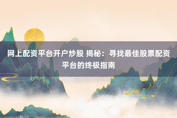 网上配资平台开户炒股 揭秘：寻找最佳股票配资平台的终极指南