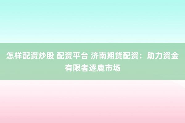 怎样配资炒股 配资平台 济南期货配资：助力资金有限者逐鹿市场