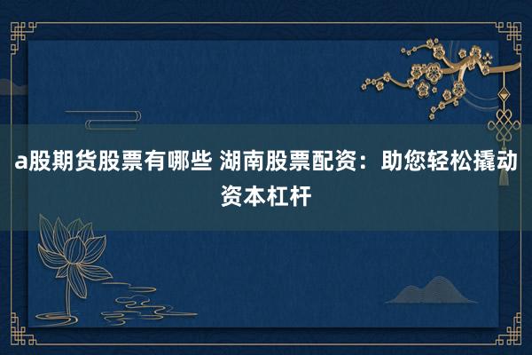 a股期货股票有哪些 湖南股票配资：助您轻松撬动资本杠杆