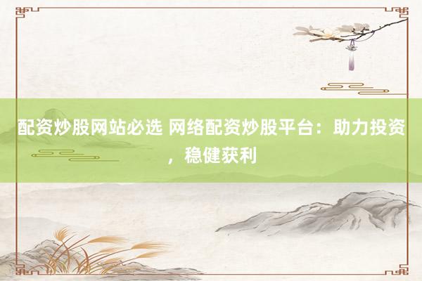 配资炒股网站必选 网络配资炒股平台：助力投资，稳健获利
