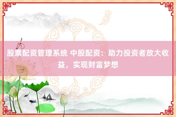 股票配资管理系统 中股配资：助力投资者放大收益，实现财富梦想