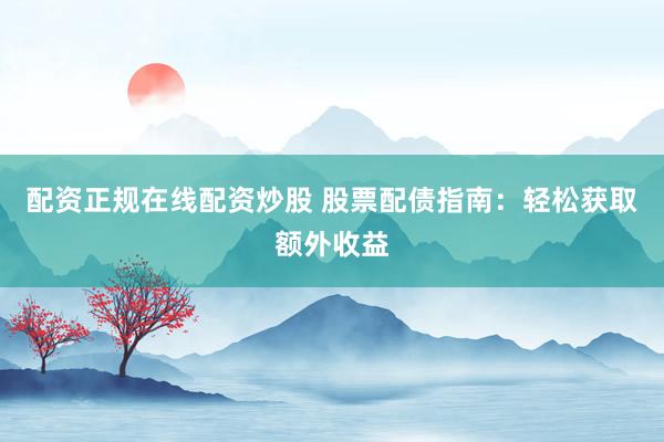 配资正规在线配资炒股 股票配债指南：轻松获取额外收益