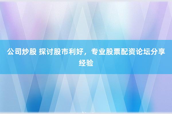 公司炒股 探讨股市利好，专业股票配资论坛分享经验