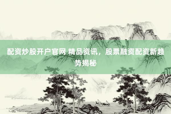 配资炒股开户官网 精品资讯，股票融资配资新趋势揭秘