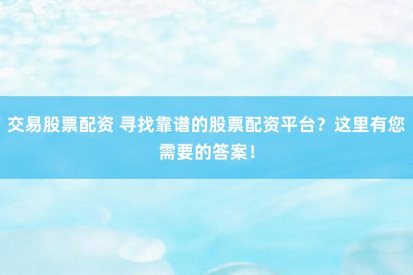 交易股票配资 寻找靠谱的股票配资平台？这里有您需要的答案！