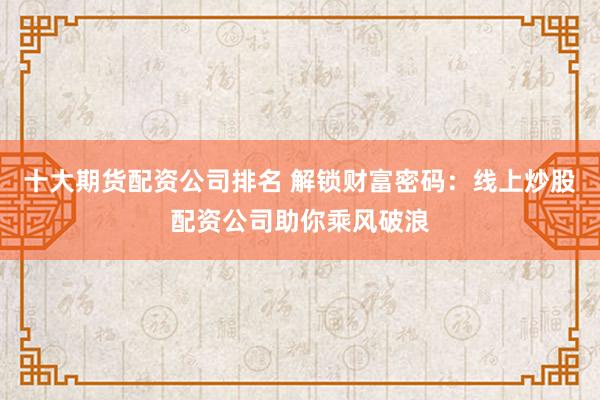 十大期货配资公司排名 解锁财富密码：线上炒股配资公司助你乘风破浪
