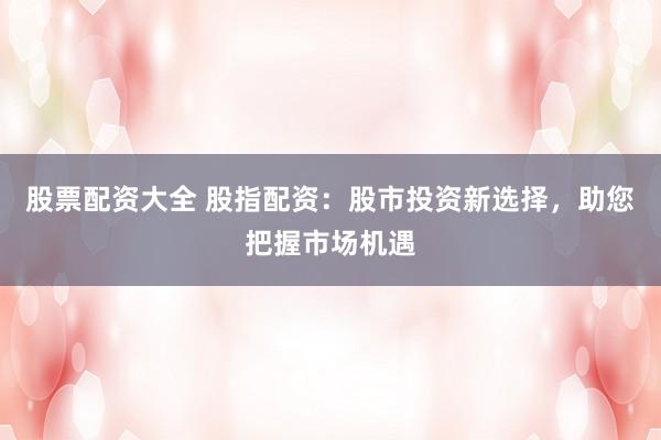 股票配资大全 股指配资：股市投资新选择，助您把握市场机遇