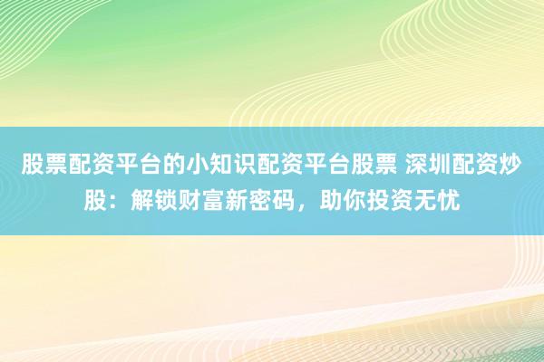 股票配资平台的小知识配资平台股票 深圳配资炒股：解锁财富新密码，助你投资无忧