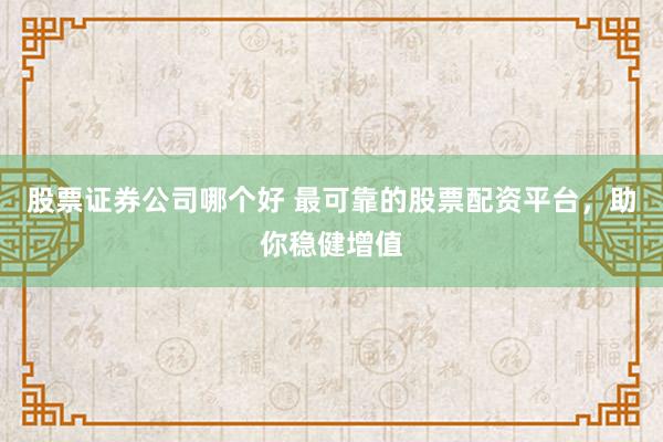 股票证券公司哪个好 最可靠的股票配资平台，助你稳健增值