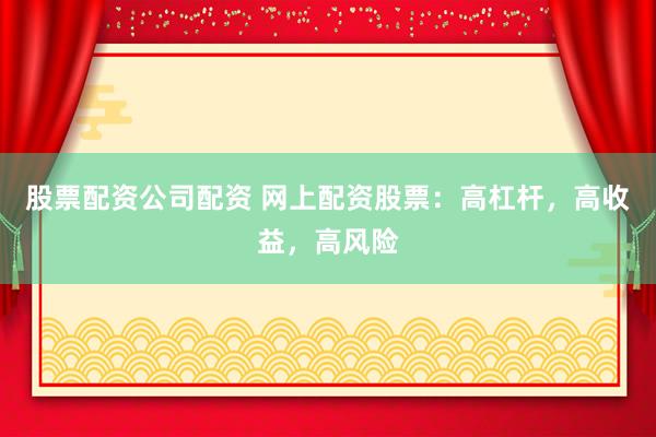 股票配资公司配资 网上配资股票：高杠杆，高收益，高风险
