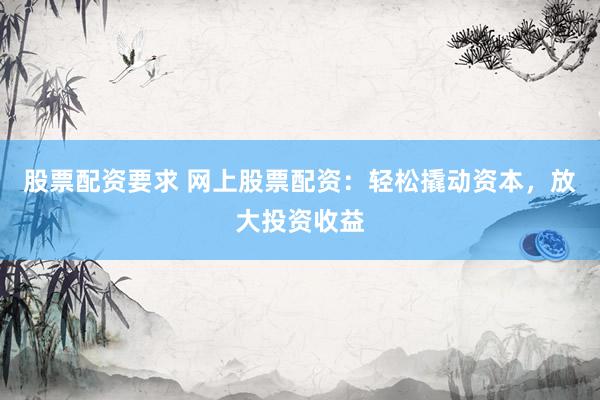 股票配资要求 网上股票配资：轻松撬动资本，放大投资收益