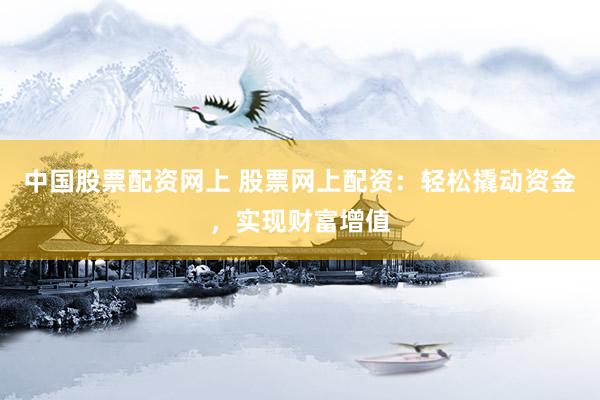 中国股票配资网上 股票网上配资：轻松撬动资金，实现财富增值