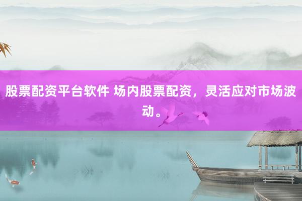 股票配资平台软件 场内股票配资，灵活应对市场波动。