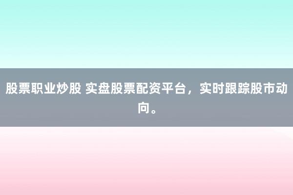 股票职业炒股 实盘股票配资平台，实时跟踪股市动向。