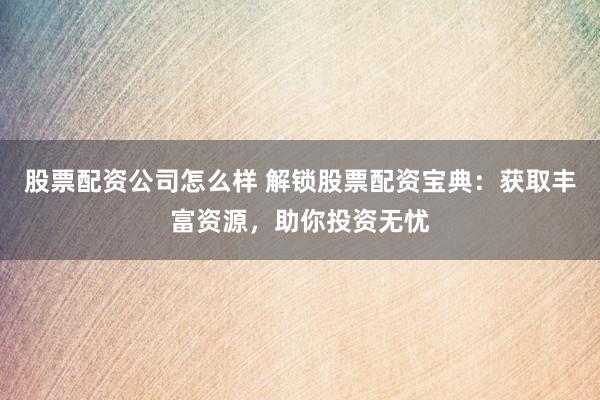 股票配资公司怎么样 解锁股票配资宝典：获取丰富资源，助你投资无忧