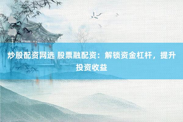 炒股配资网选 股票融配资：解锁资金杠杆，提升投资收益