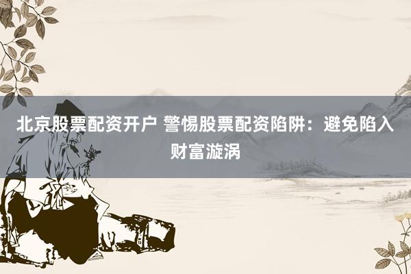 北京股票配资开户 警惕股票配资陷阱：避免陷入财富漩涡