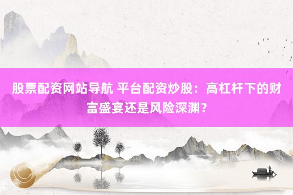 股票配资网站导航 平台配资炒股：高杠杆下的财富盛宴还是风险深渊？