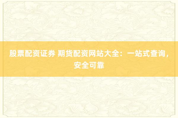 股票配资证券 期货配资网站大全：一站式查询，安全可靠