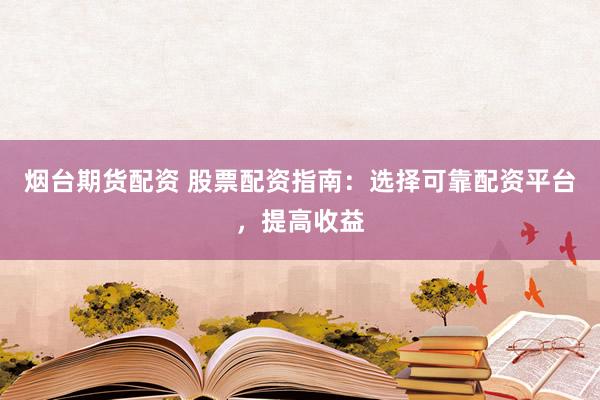 烟台期货配资 股票配资指南：选择可靠配资平台，提高收益