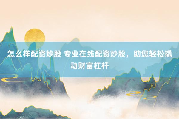 怎么样配资炒股 专业在线配资炒股，助您轻松撬动财富杠杆