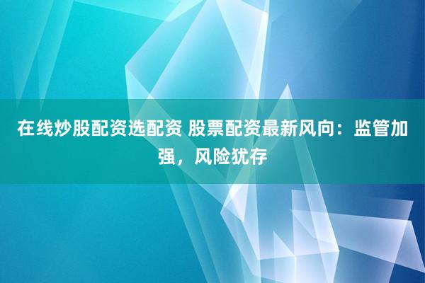 在线炒股配资选配资 股票配资最新风向：监管加强，风险犹存