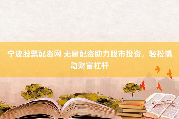 宁波股票配资网 无息配资助力股市投资，轻松撬动财富杠杆