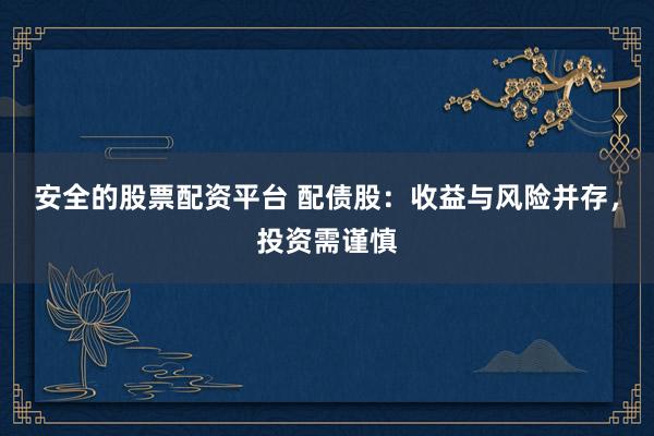 安全的股票配资平台 配债股：收益与风险并存，投资需谨慎