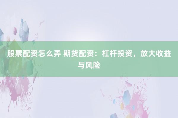 股票配资怎么弄 期货配资：杠杆投资，放大收益与风险