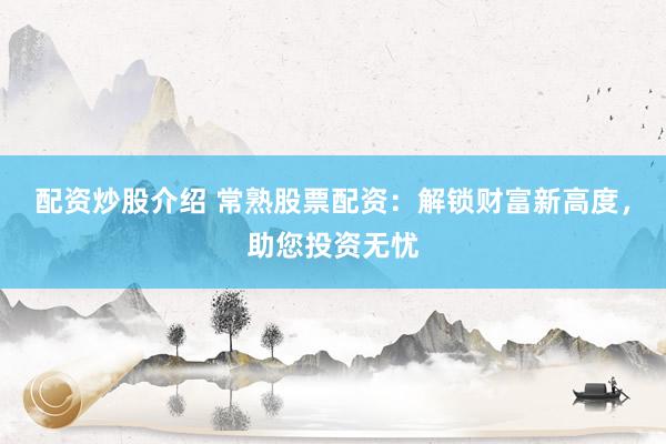 配资炒股介绍 常熟股票配资：解锁财富新高度，助您投资无忧