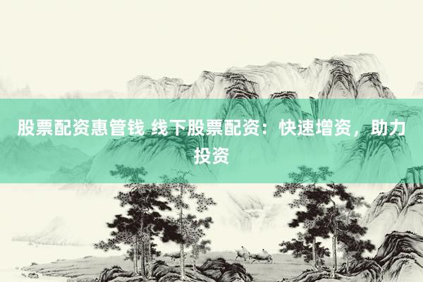 股票配资惠管钱 线下股票配资：快速增资，助力投资