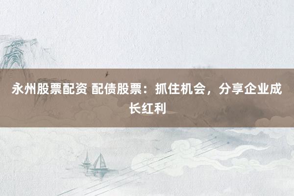 永州股票配资 配债股票：抓住机会，分享企业成长红利