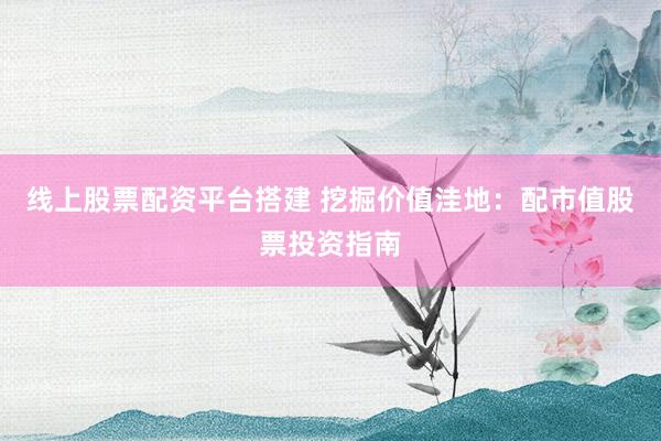 线上股票配资平台搭建 挖掘价值洼地：配市值股票投资指南