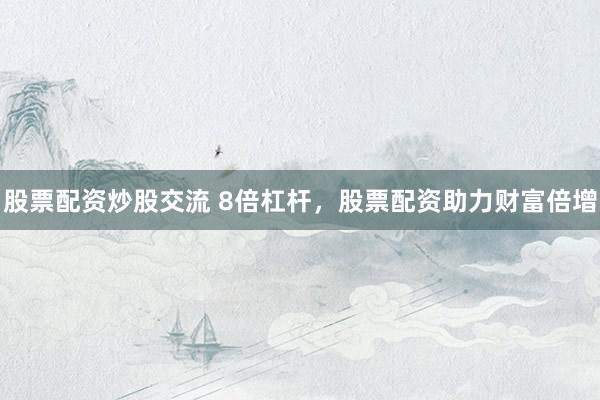 股票配资炒股交流 8倍杠杆，股票配资助力财富倍增
