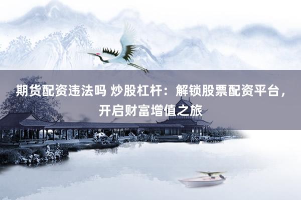 期货配资违法吗 炒股杠杆：解锁股票配资平台，开启财富增值之旅