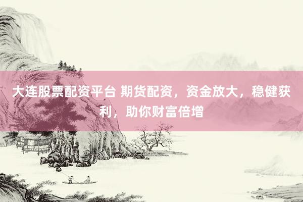 大连股票配资平台 期货配资，资金放大，稳健获利，助你财富倍增
