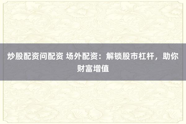 炒股配资问配资 场外配资：解锁股市杠杆，助你财富增值