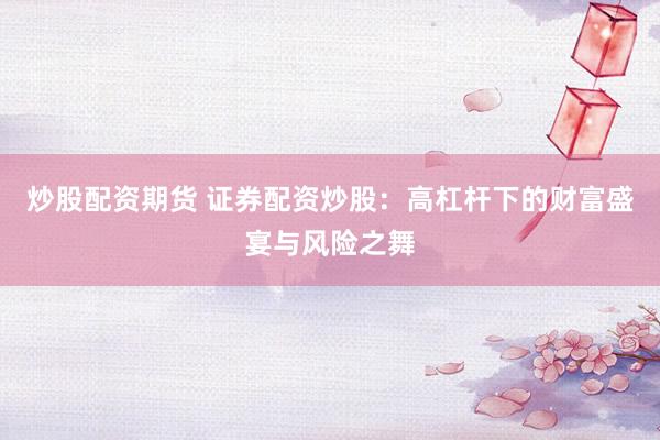 炒股配资期货 证券配资炒股：高杠杆下的财富盛宴与风险之舞
